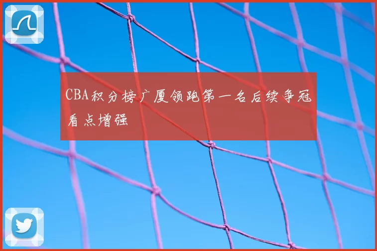 CBA积分榜广厦领跑第一名后续争冠看点增强