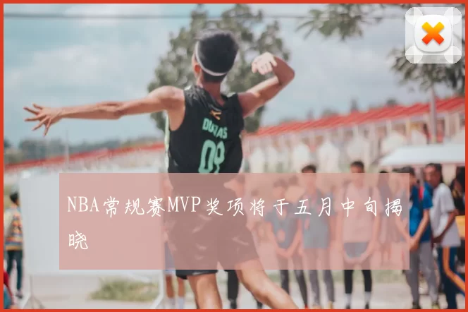 NBA常规赛MVP奖项将于五月中旬揭晓
