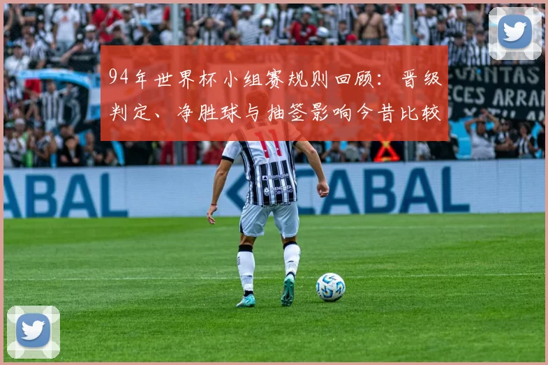 94年世界杯小组赛规则回顾：晋级判定、净胜球与抽签影响今昔比较