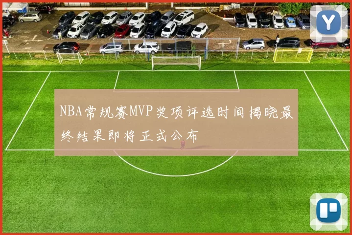NBA常规赛MVP奖项评选时间揭晓最终结果即将正式公布