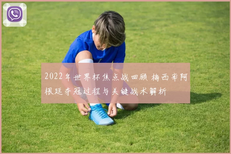 2022年世界杯焦点战回顾 梅西率阿根廷夺冠过程与关键战术解析