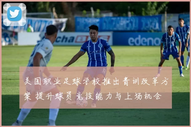 美国职业足球学校推出青训改革方案 提升球员竞技能力与上场机会