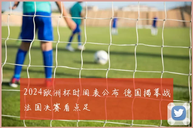 2024欧洲杯时间表公布 德国揭幕战法国决赛看点足
