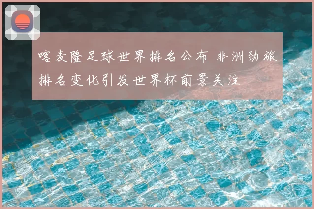 喀麦隆足球世界排名公布 非洲劲旅排名变化引发世界杯前景关注