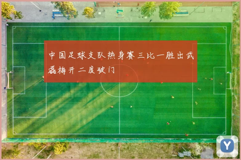中国足球支队热身赛三比一胜出武磊梅开二度破门