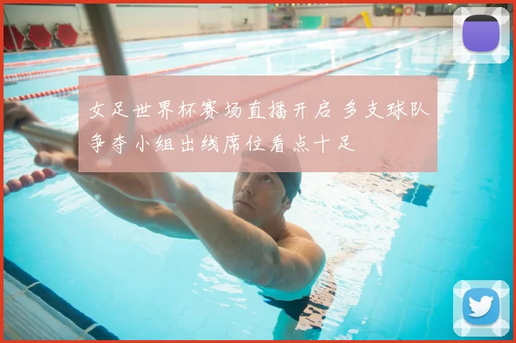 女足世界杯赛场直播开启 多支球队争夺小组出线席位看点十足