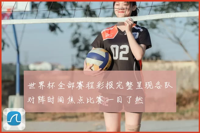 世界杯全部赛程彩报完整呈现各队对阵时间焦点比赛一目了然
