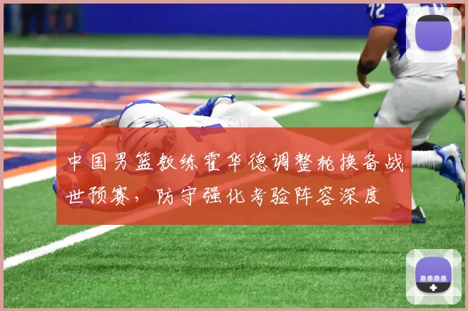 中国男篮教练霍华德调整轮换备战世预赛，防守强化考验阵容深度