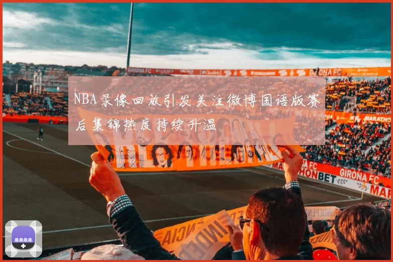 NBA录像回放引发关注微博国语版赛后集锦热度持续升温