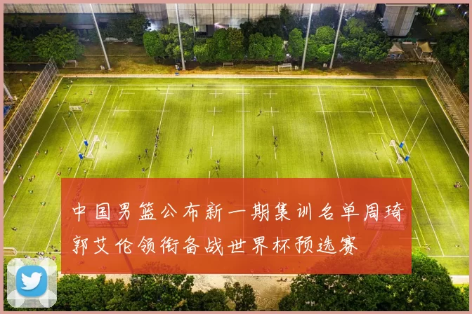 中国男篮公布新一期集训名单周琦郭艾伦领衔备战世界杯预选赛