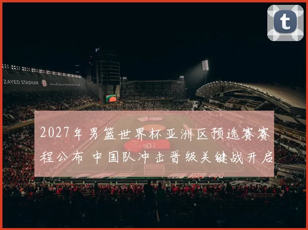 2027年男篮世界杯亚洲区预选赛赛程公布 中国队冲击晋级关键战开启