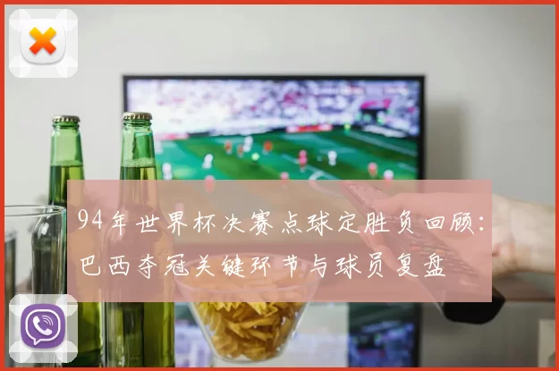 94年世界杯决赛点球定胜负回顾：巴西夺冠关键环节与球员复盘
