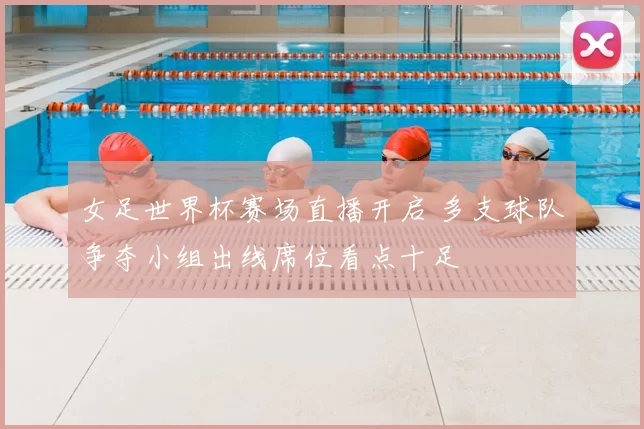 女足世界杯赛场直播开启 多支球队争夺小组出线席位看点十足