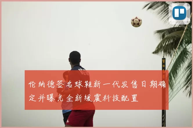 伦纳德签名球鞋新一代发售日期确定并曝光全新缓震科技配置