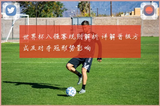 世界杯八强赛规则解析 详解晋级方式及对夺冠形势影响
