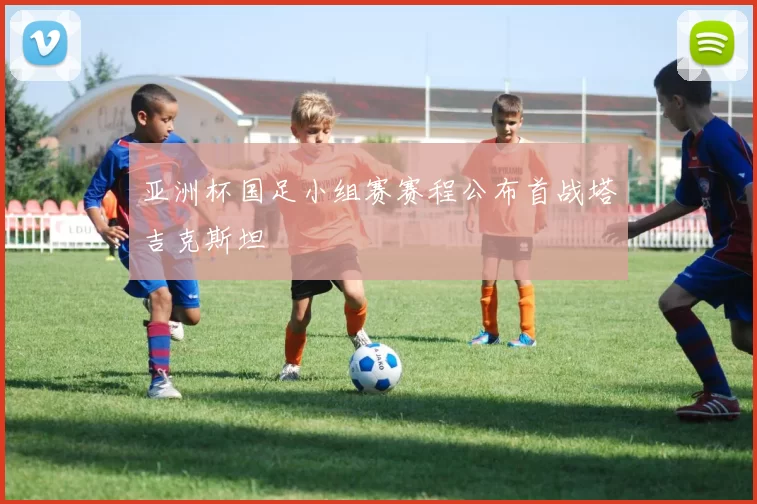 亚洲杯国足小组赛赛程公布首战塔吉克斯坦
