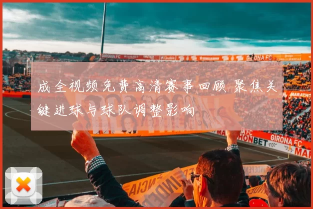 成全视频免费高清赛事回顾 聚焦关键进球与球队调整影响