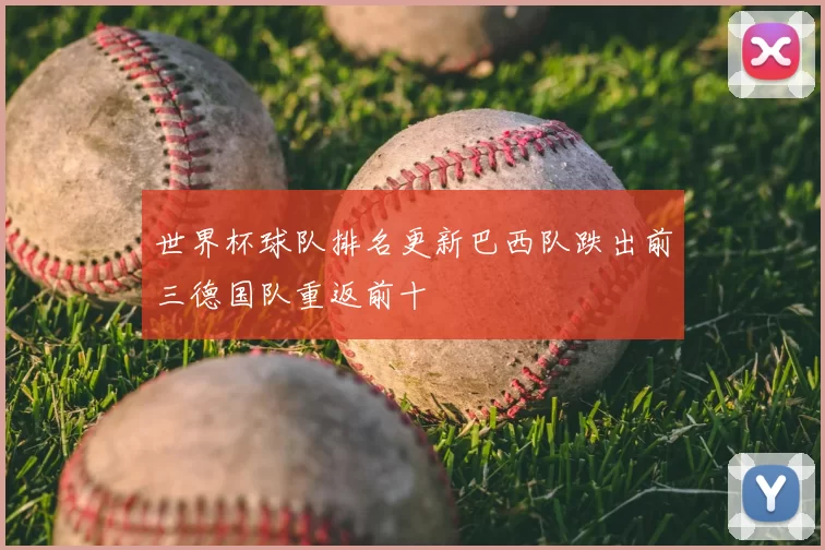 世界杯球队排名更新巴西队跌出前三德国队重返前十