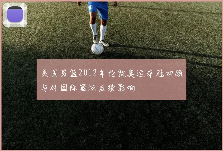 美国男篮2012年伦敦奥运夺冠回顾与对国际篮坛后续影响