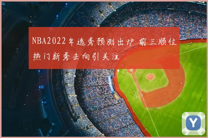 NBA2022年选秀预测出炉 前三顺位热门新秀去向引关注