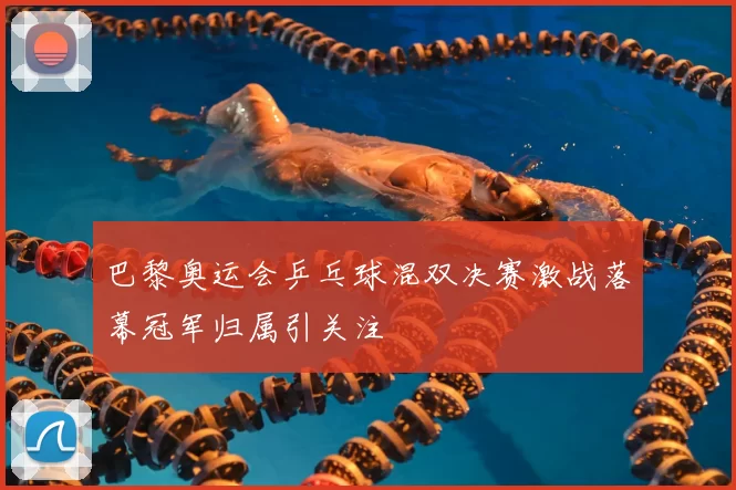 巴黎奥运会乒乓球混双决赛激战落幕冠军归属引关注