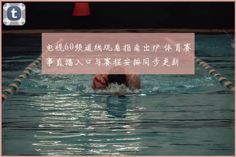 电视60频道线观看指南出炉 体育赛事直播入口与赛程安排同步更新