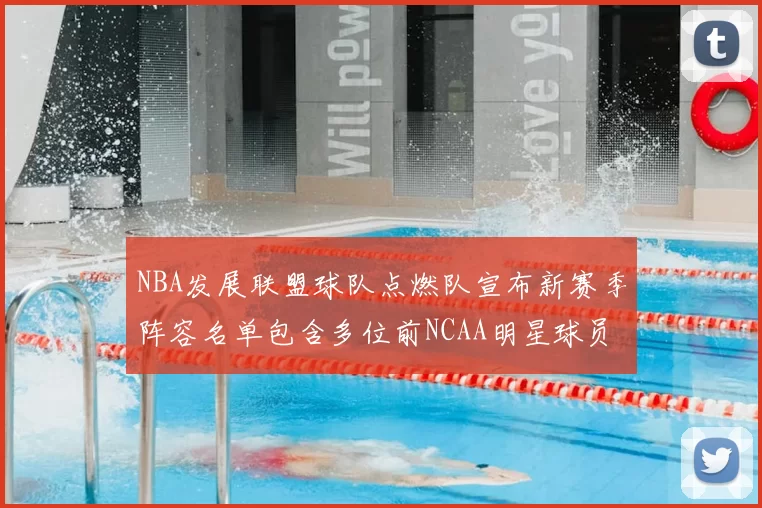 NBA发展联盟球队点燃队宣布新赛季阵容名单包含多位前NCAA明星球员