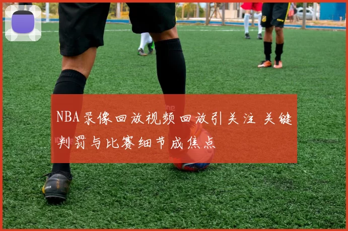 NBA录像回放视频回放引关注 关键判罚与比赛细节成焦点
