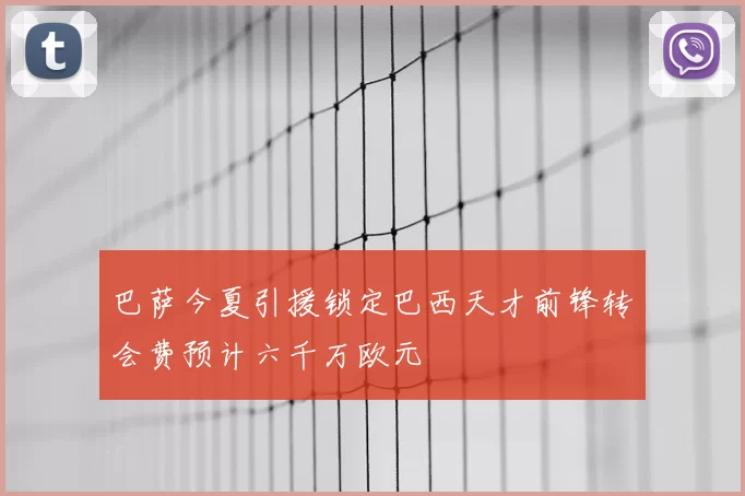 巴萨今夏引援锁定巴西天才前锋转会费预计六千万欧元