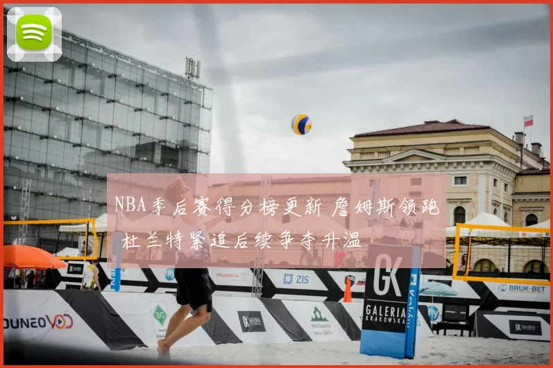 NBA季后赛得分榜更新 詹姆斯领跑 杜兰特紧追后续争夺升温