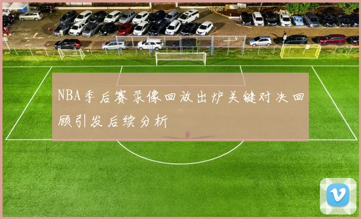 NBA季后赛录像回放出炉关键对决回顾引发后续分析