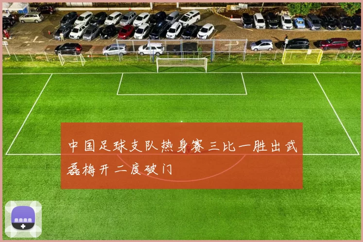 中国足球支队热身赛三比一胜出武磊梅开二度破门