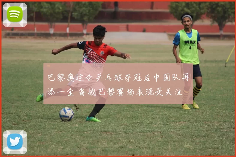 巴黎奥运会乒乓球夺冠后中国队再添一金 备战巴黎赛场表现受关注