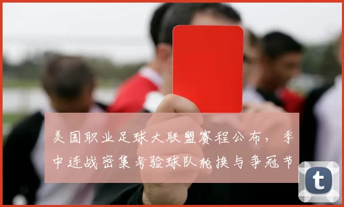 美国职业足球大联盟赛程公布，季中连战密集考验球队轮换与争冠节奏