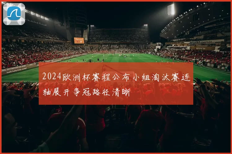 2024欧洲杯赛程公布小组淘汰赛连轴展开争冠路径清晰