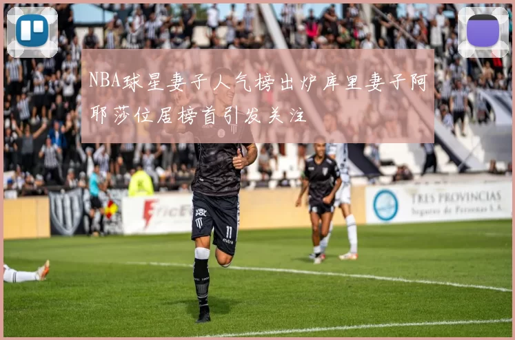 NBA球星妻子人气榜出炉库里妻子阿耶莎位居榜首引发关注