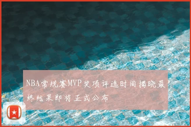 NBA常规赛MVP奖项评选时间揭晓最终结果即将正式公布