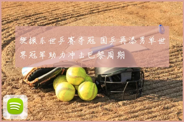 樊振东世乒赛夺冠 国乒再添男单世界冠军助力冲击巴黎周期