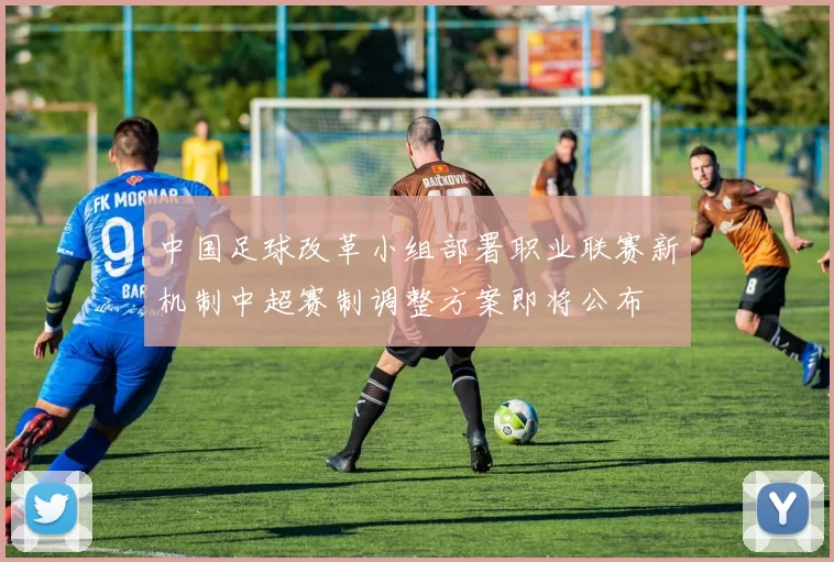 中国足球改革小组部署职业联赛新机制中超赛制调整方案即将公布