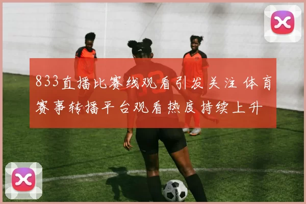 833直播比赛线观看引发关注 体育赛事转播平台观看热度持续上升