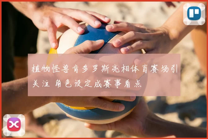 植物怪兽肯多罗斯亮相体育赛场引关注 角色设定成赛事看点