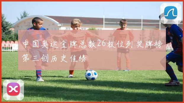 中国奥运金牌总数26枚位列奖牌榜第三创历史佳绩