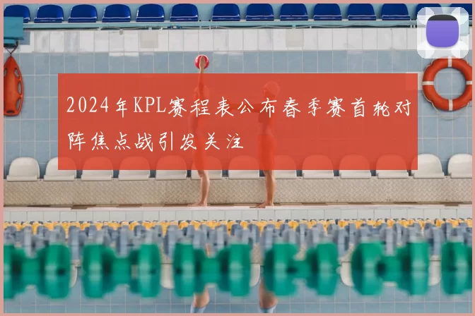 2024年KPL赛程表公布春季赛首轮对阵焦点战引发关注