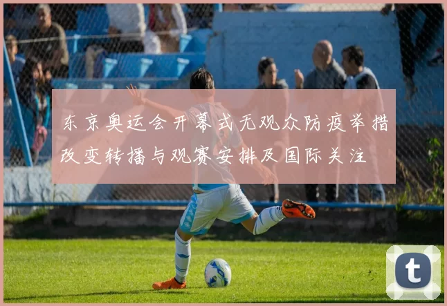东京奥运会开幕式无观众防疫举措改变转播与观赛安排及国际关注