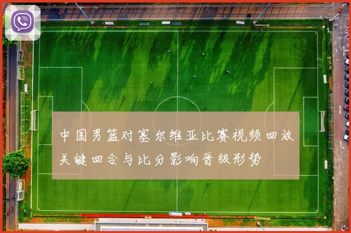 中国男篮对塞尔维亚比赛视频回放关键回合与比分影响晋级形势