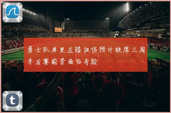 勇士队库里左膝扭伤预计缺席三周季后赛前景面临考验