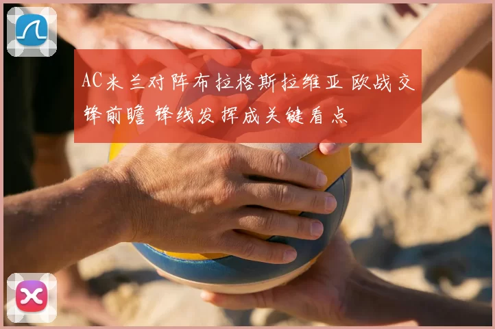 AC米兰对阵布拉格斯拉维亚 欧战交锋前瞻 锋线发挥成关键看点