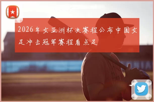 2026年女亚洲杯决赛程公布中国女足冲击冠军赛程看点足