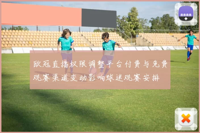 欧冠直播权限调整平台付费与免费观赛渠道变动影响球迷观赛安排