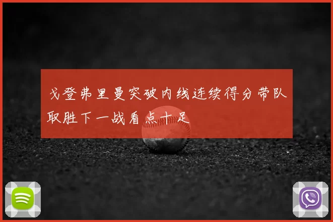 戈登弗里曼突破内线连续得分带队取胜下一战看点十足